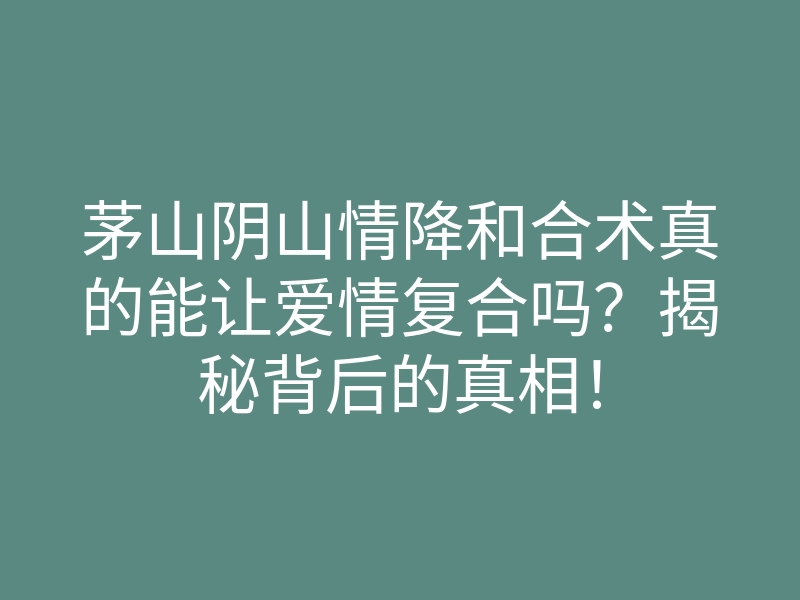 茅山阴山情降和合术真的能让爱情复合吗？揭秘背后的真相！