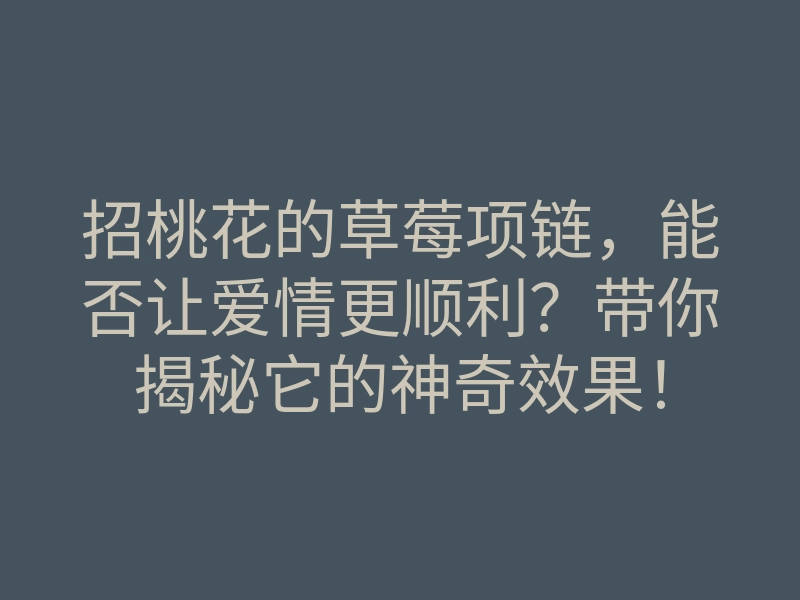 招桃花的草莓项链，能否让爱情更顺利？带你揭秘它的神奇效果！