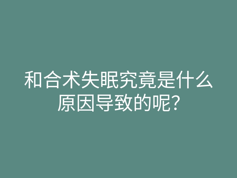 和合术失眠究竟是什么原因导致的呢?