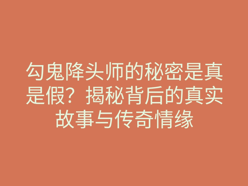 勾鬼降头师的秘密是真是假?揭秘背后的真实故事与传奇情缘