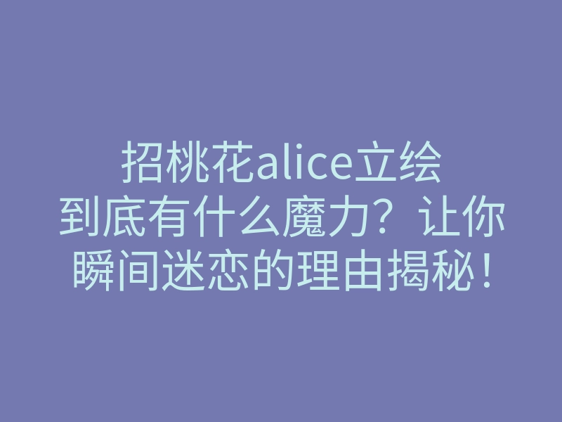 招桃花alice立绘到底有什么魔力?让你瞬间迷恋的理由揭秘!