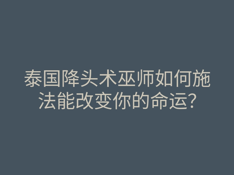 泰国降头术巫师如何施法能改变你的命运?
