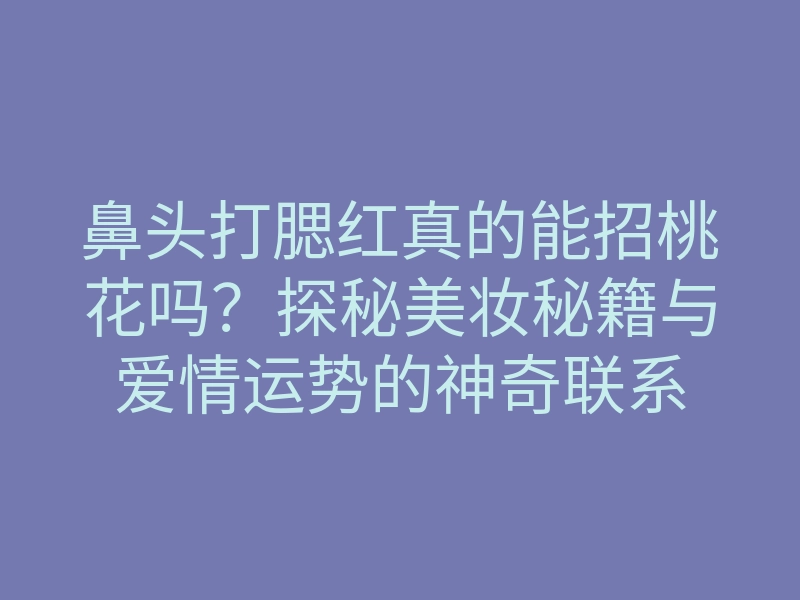 鼻头打腮红真的能招桃花吗？探秘美妆秘籍与爱情运势的神奇联系