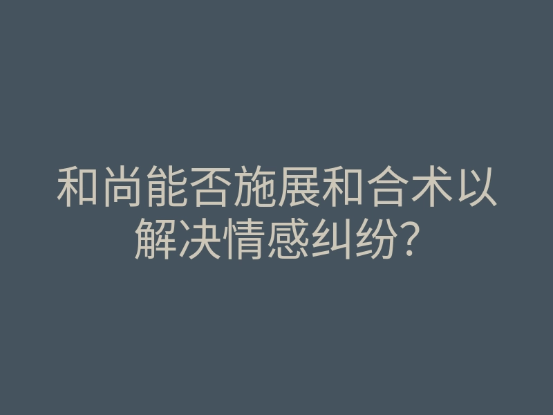 和尚能否施展和合术以解决情感纠纷?