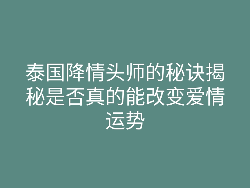 泰国降情头师的秘诀揭秘是否真的能改变爱情运势