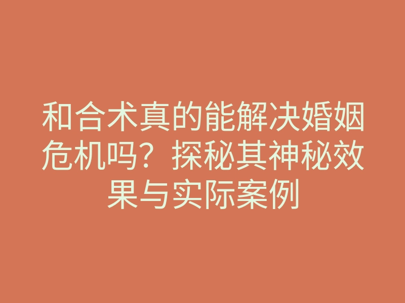 和合术真的能解决婚姻危机吗?探秘其神秘效果与实际案例