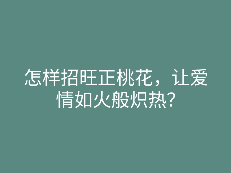 怎样招旺正桃花,让爱情如火般炽热?
