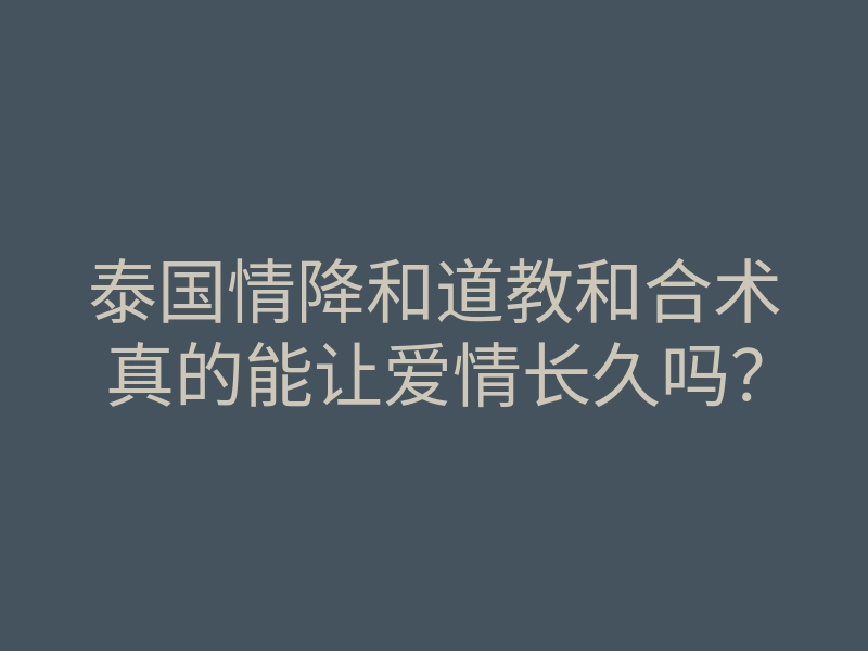 泰国情降和道教和合术真的能让爱情长久吗？