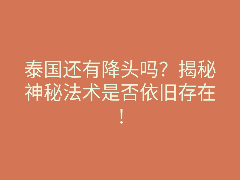 泰国还有降头吗?揭秘神秘法术是否依旧存在!