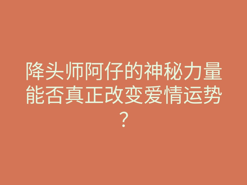 降头师阿仔的神秘力量能否真正改变爱情运势?