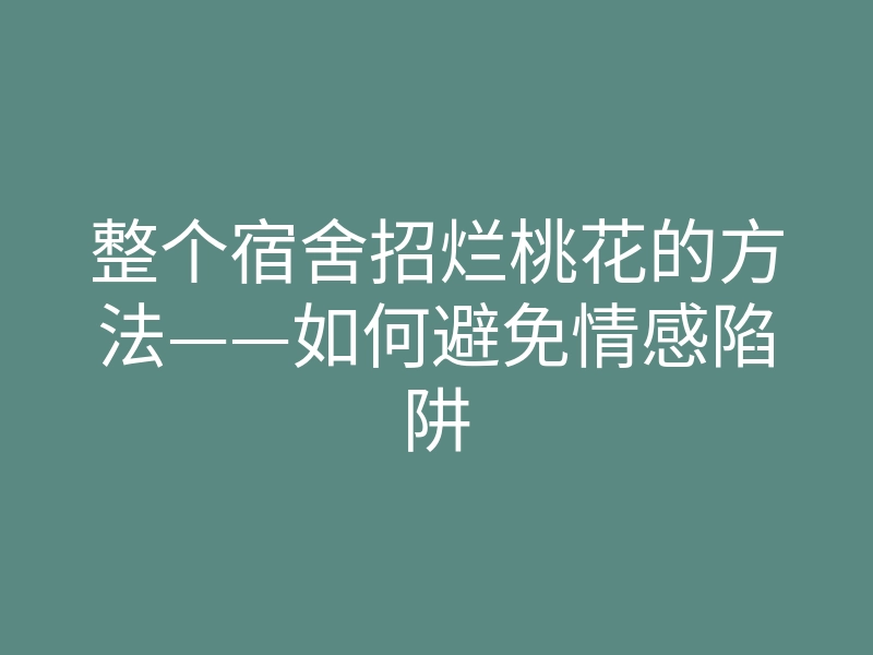 整个宿舍招烂桃花的方法——如何避免情感陷阱