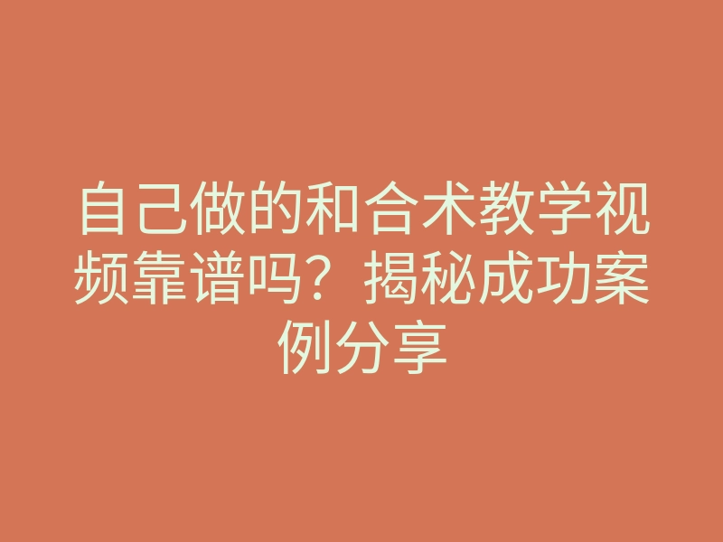 自己做的和合术教学视频靠谱吗？揭秘成功案例分享