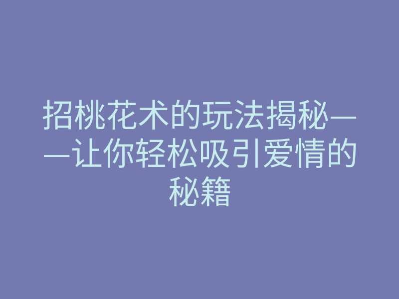 招桃花术的玩法揭秘——让你轻松吸引爱情的秘籍