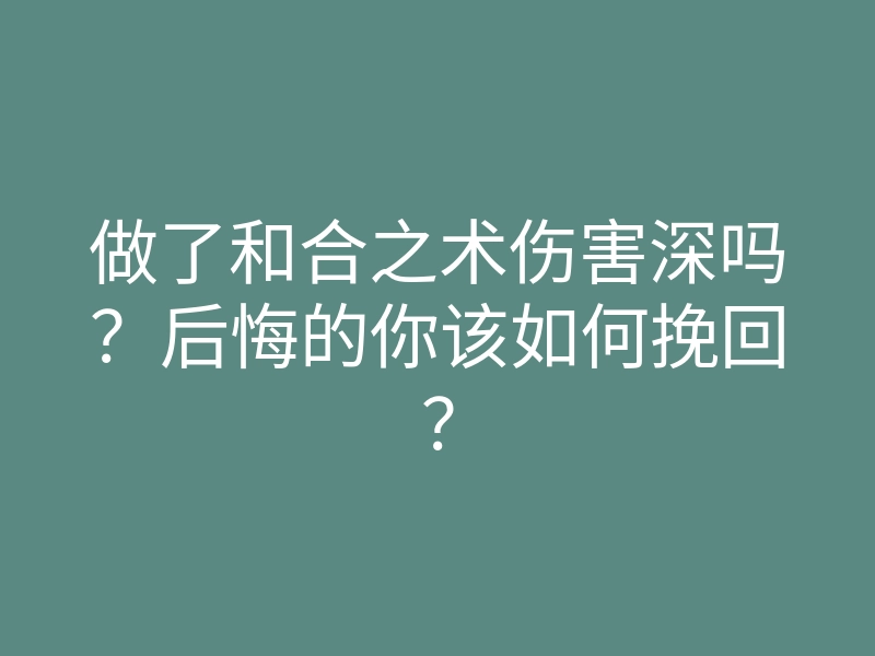 做了和合之术伤害深吗?后悔的你该如何挽回?