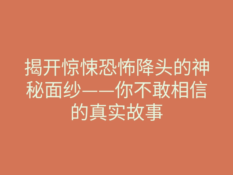 揭开惊悚恐怖降头的神秘面纱——你不敢相信的真实故事