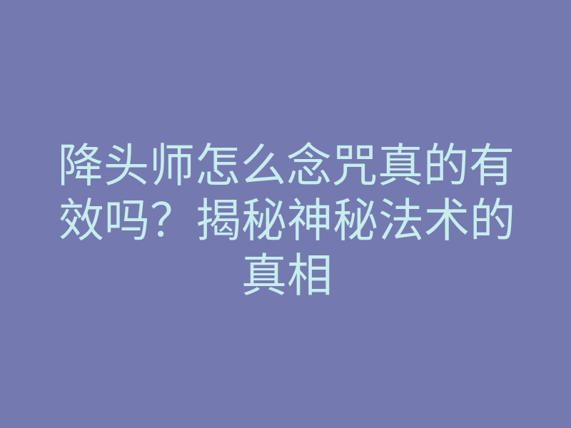 降头师怎么念咒真的有效吗?揭秘神秘法术的真相