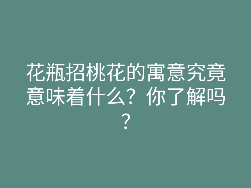 花瓶招桃花的寓意究竟意味着什么？你了解吗？