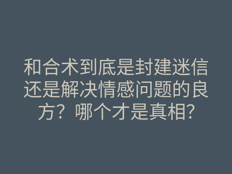 和合术到底是封建迷信还是解决情感问题的良方?哪个才是真相?