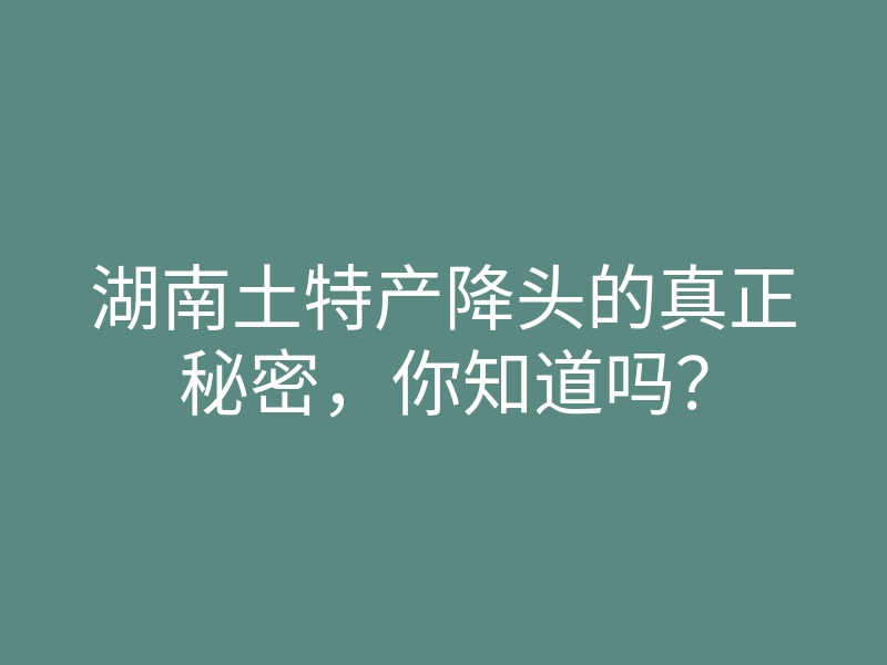 湖南土特产降头的真正秘密,你知道吗?