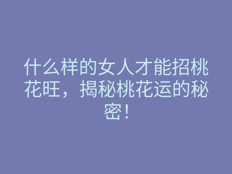 什么样的女人才能招桃花旺,揭秘桃花运的秘密!