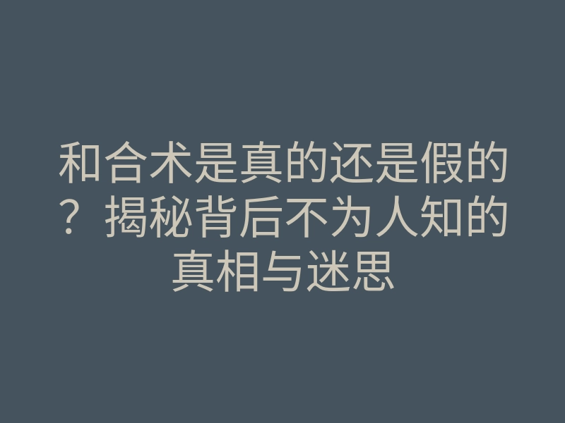和合术是真的还是假的?揭秘背后不为人知的真相与迷思