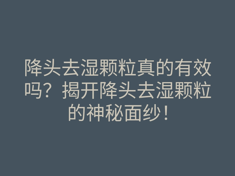 降头去湿颗粒真的有效吗？揭开降头去湿颗粒的神秘面纱！