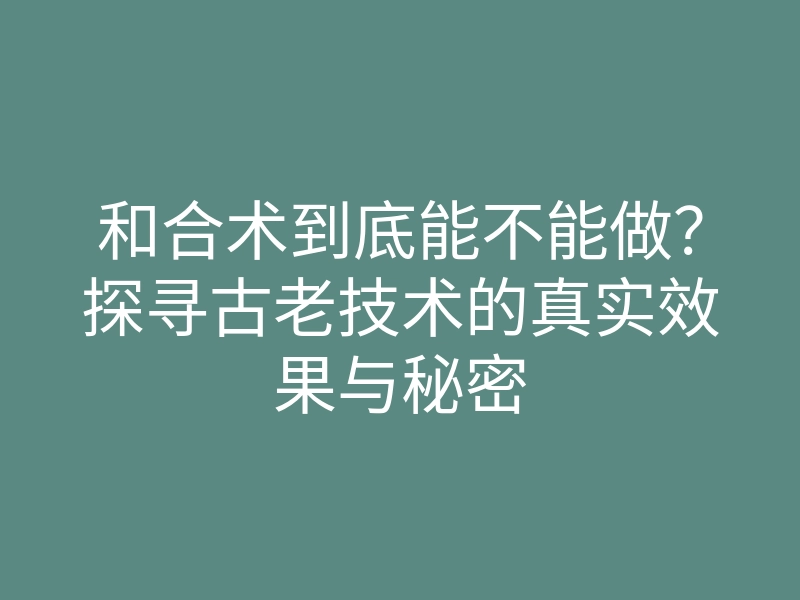 和合术到底能不能做?探寻古老技术的真实效果与秘密