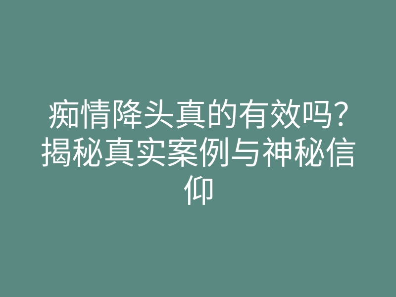 痴情降头真的有效吗?揭秘真实案例与神秘信仰