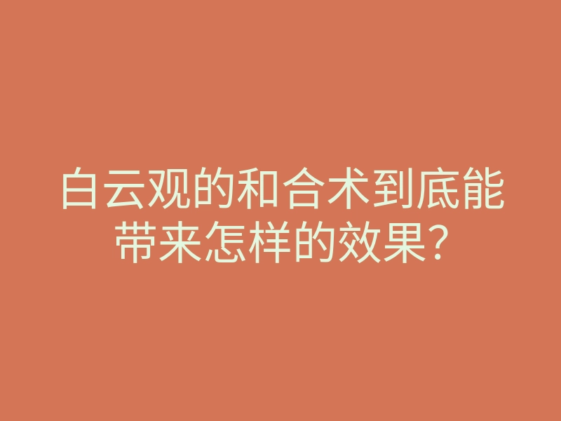 白云观的和合术到底能带来怎样的效果?