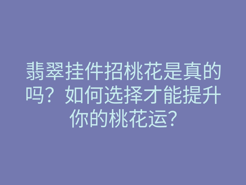 翡翠挂件招桃花是真的吗?如何选择才能提升你的桃花运?