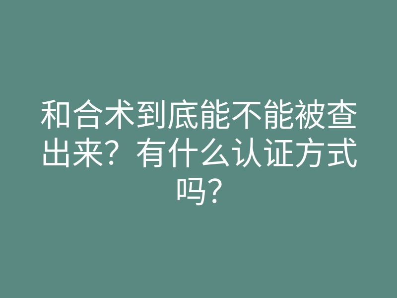 和合术到底能不能被查出来?有什么认证方式吗?
