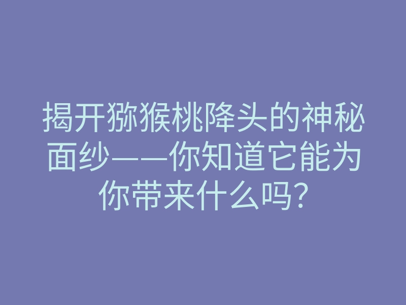 揭开猕猴桃降头的神秘面纱——你知道它能为你带来什么吗?