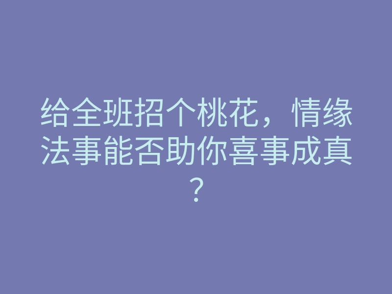 给全班招个桃花,情缘法事能否助你喜事成真?