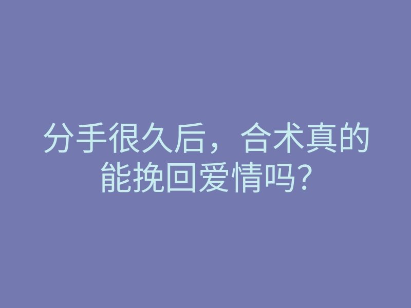 分手很久后,合术真的能挽回爱情吗?