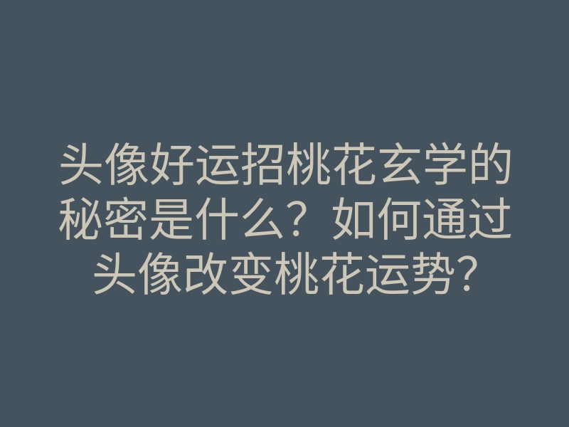 头像好运招桃花玄学的秘密是什么?如何通过头像改变桃花运势?