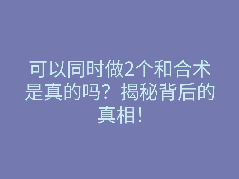 可以同时做2个和合术是真的吗?揭秘背后的真相!
