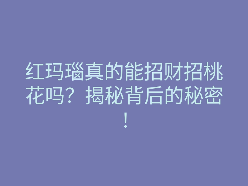 红玛瑙真的能招财招桃花吗?揭秘背后的秘密!
