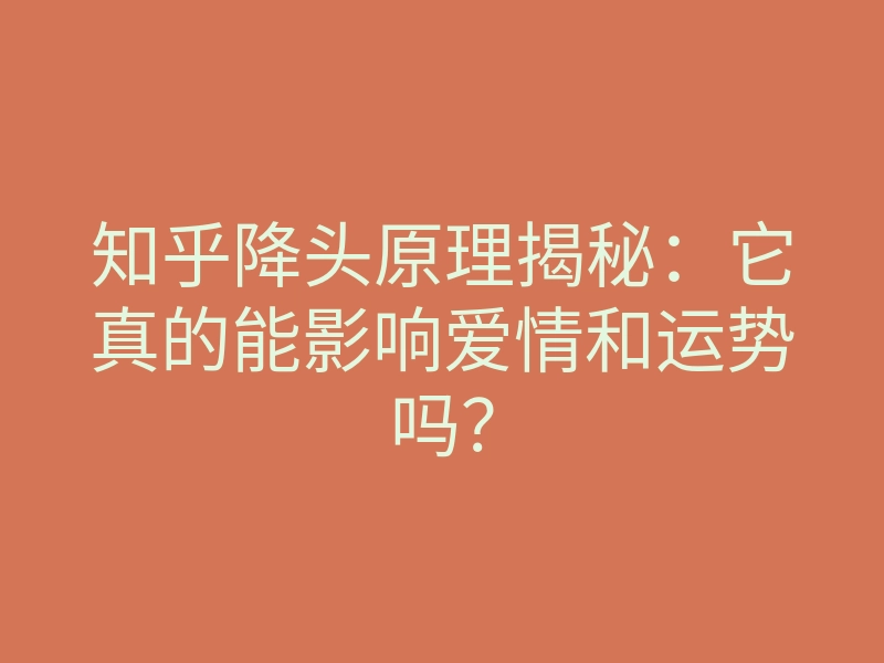 知乎降头原理揭秘:它真的能影响爱情和运势吗?
