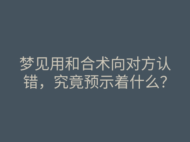梦见用和合术向对方认错,究竟预示着什么?