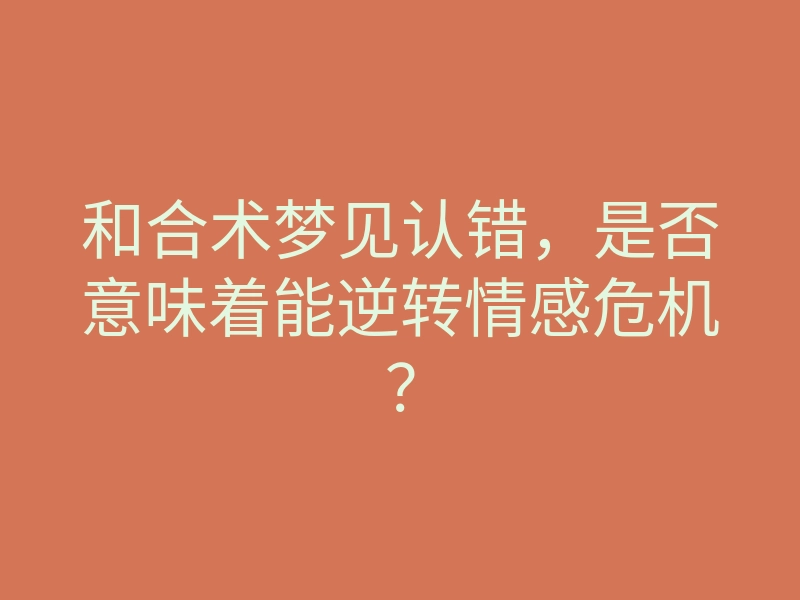 和合术梦见认错,是否意味着能逆转情感危机?