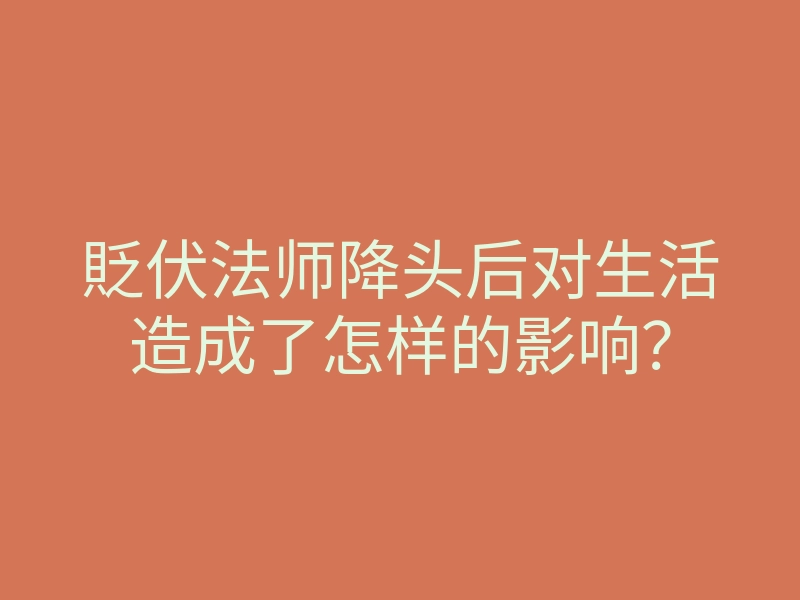 貶伏法师降头后对生活造成了怎样的影响？