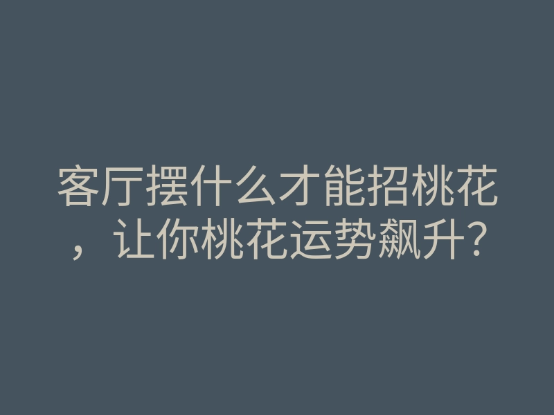 客厅摆什么才能招桃花,让你桃花运势飙升?