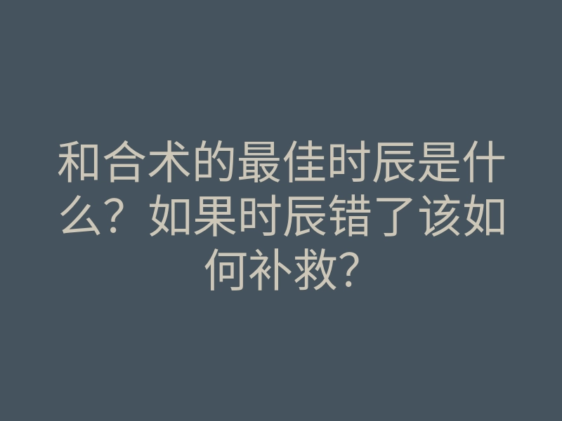 和合术的最佳时辰是什么?如果时辰错了该如何补救?