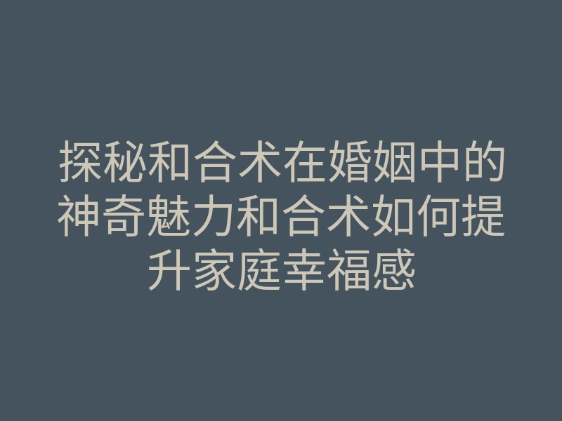 探秘和合术在婚姻中的神奇魅力和合术如何提升家庭幸福感
