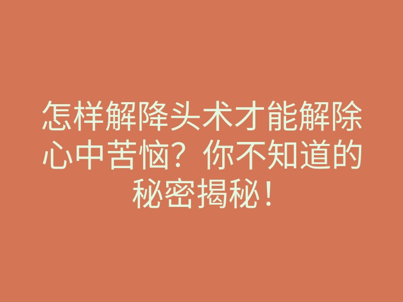 怎样解降头术才能解除心中苦恼?你不知道的秘密揭秘!