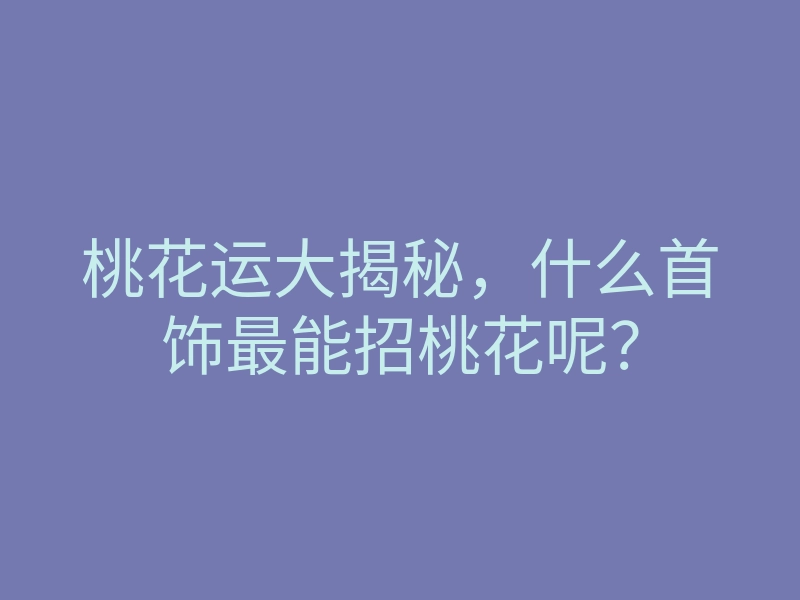 桃花运大揭秘,什么首饰最能招桃花呢?