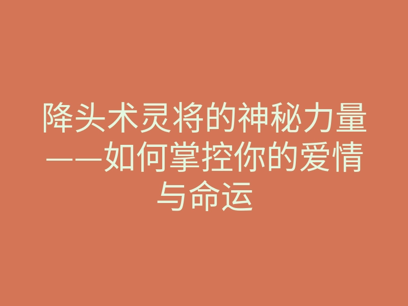 降头术灵将的神秘力量——如何掌控你的爱情与命运
