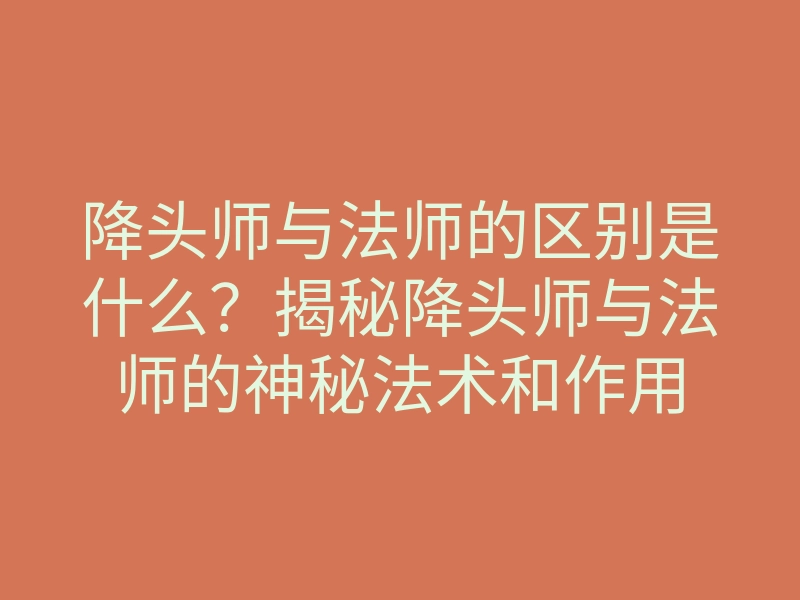 降头师与法师的区别是什么？揭秘降头师与法师的神秘法术和作用