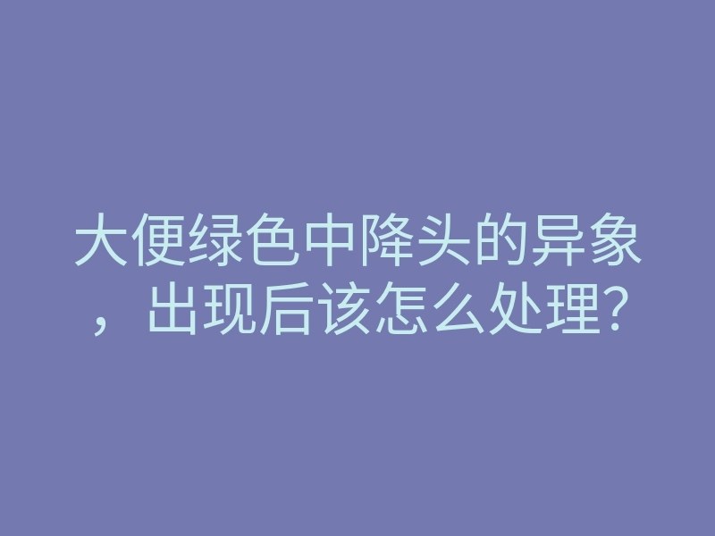大便绿色中降头的异象,出现后该怎么处理?