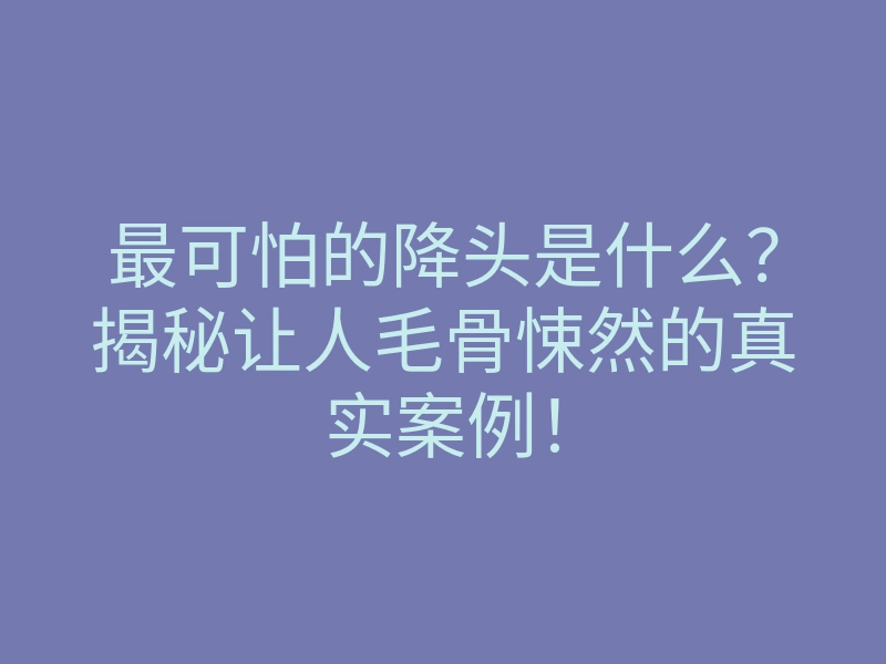 最可怕的降头是什么?揭秘让人毛骨悚然的真实案例!